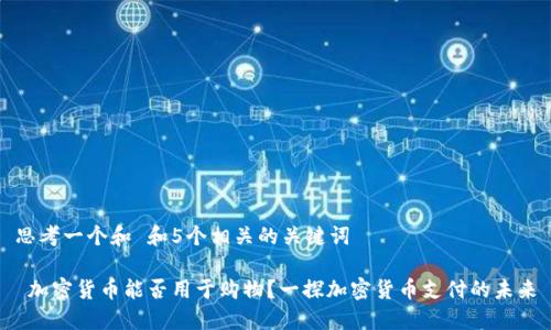 思考一个和 和5个相关的关键词
加密货币能否用于购物?一探加密货币支付的未来