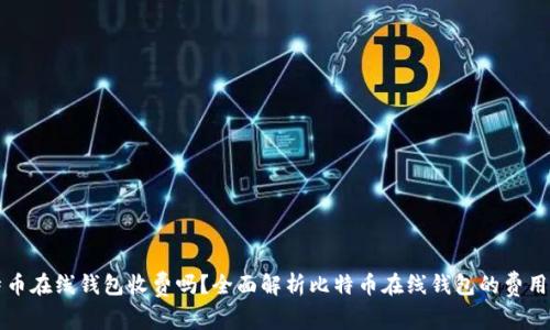 比特币在线钱包收费吗?全面解析比特币在线钱包的费用结构