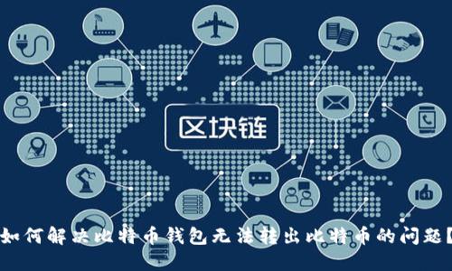 如何解决比特币钱包无法转出比特币的问题?