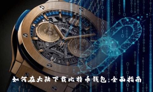 如何在大陆下载比特币钱包:全面指南