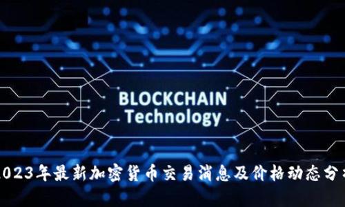 2023年最新加密货币交易消息及价格动态分析