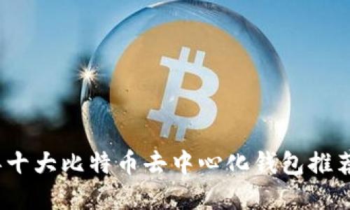 2023年十大比特币去中心化钱包推荐与详解