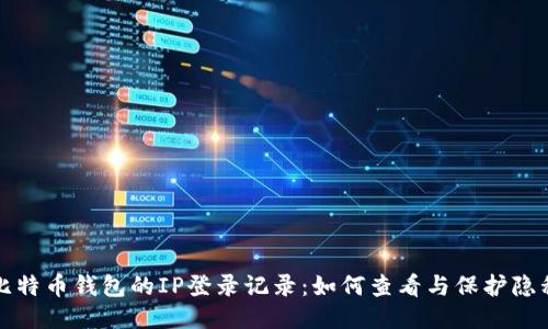 比特币钱包的IP登录记录:如何查看与保护隐私
