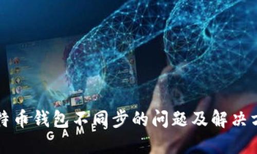 比特币钱包不同步的问题及解决方案