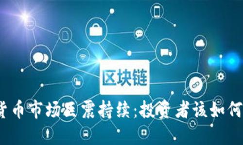 加密货币市场巨震持续:投资者该如何应对?