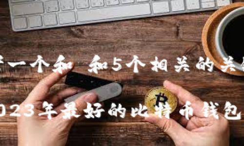 思考一个和 和5个相关的关键词
: 2023年最好的比特币钱包推荐