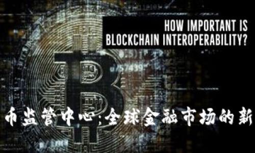 加密货币监管中心:全球金融市场的新风向标