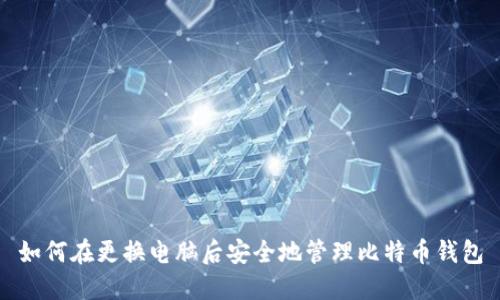如何在更换电脑后安全地管理比特币钱包