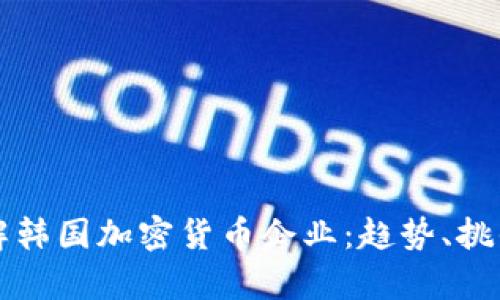 深入了解韩国加密货币企业:趋势、挑战与前景