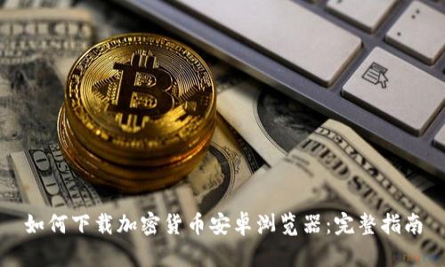 如何下载加密货币安卓浏览器：完整指南