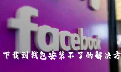 比特币下载到钱包安装不了的解决方法一览