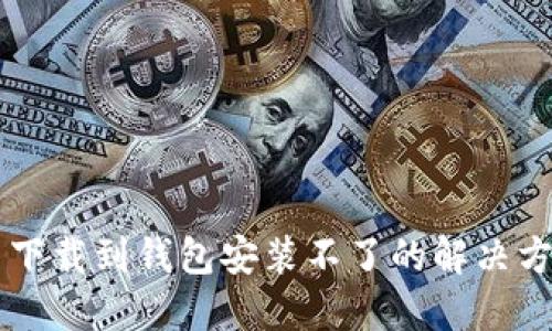 比特币下载到钱包安装不了的解决方法一览
