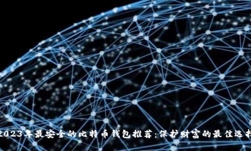 2023年最安全的比特币钱包推荐：保护财富的最佳选择