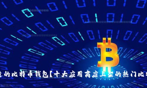 如何选择合适的比特币钱包?十大应用商店上架的热门比特币钱包推荐