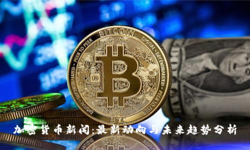 加密货币新闻:最新动向与未来趋势分析