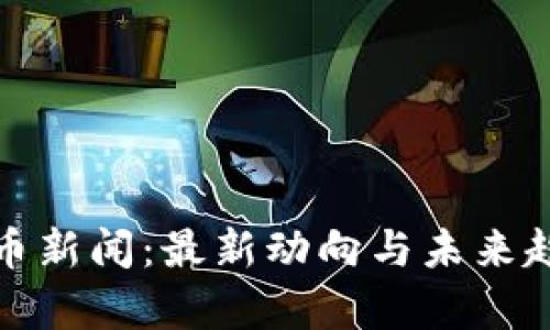 加密货币新闻:最新动向与未来趋势分析