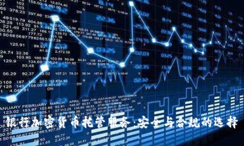 银行加密货币托管服务：安全与合规的选择