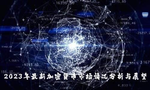 2023年最新加密货币市场情况分析与展望