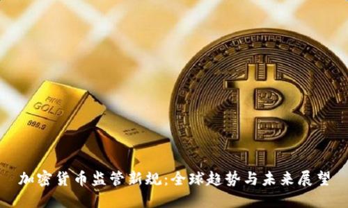 加密货币监管新规：全球趋势与未来展望