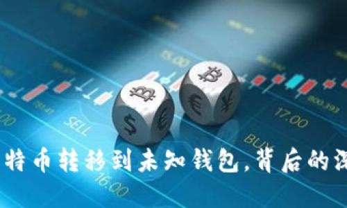 5537枚比特币转移到未知钱包,背后的深意与影响