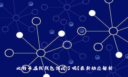 比特币在线钱包倒闭了吗?最新动态解析