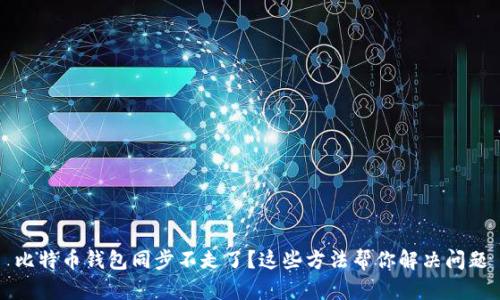 比特币钱包同步不走了?这些方法帮你解决问题