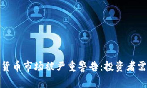 加密货币市场被严重警告:投资者需谨慎