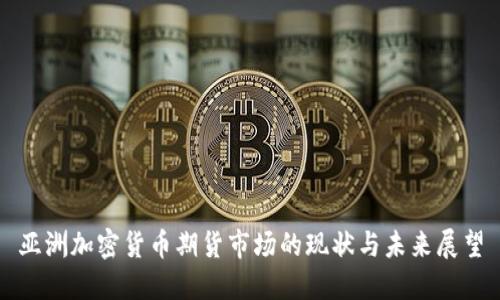 亚洲加密货币期货市场的现状与未来展望
