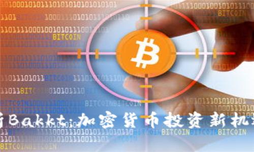 全面解析Bakkt:加密货币投资新机遇与挑战