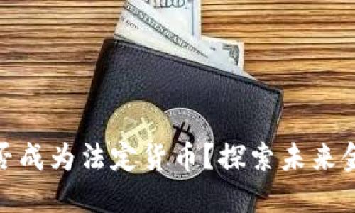加密货币能否成为法定货币?探索未来金融的可能性