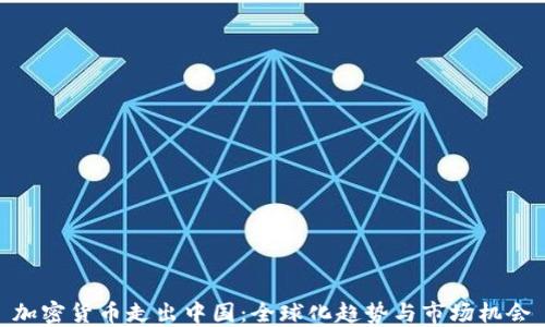 加密货币走出中国:全球化趋势与市场机会