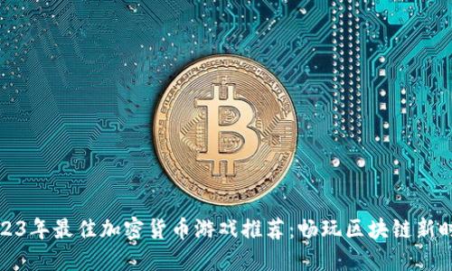 2023年最佳加密货币游戏推荐:畅玩区块链新时代