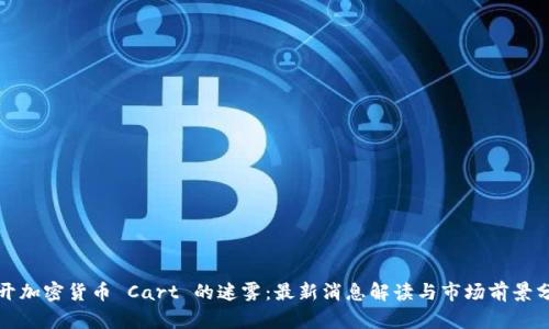 揭开加密货币 Cart 的迷雾:最新消息解读与市场前景分析