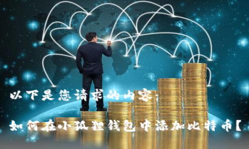 以下是您请求的内容：

如何在小狐狸钱包中添加比特币？