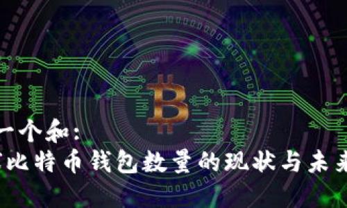 思考一个和:  
 全球比特币钱包数量的现状与未来趋势