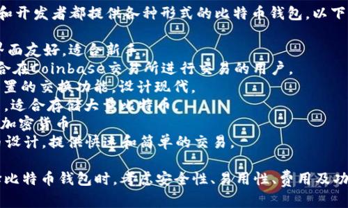 比特币钱包产品名称是一个广泛使用的术语，许多公司和开发者都提供各种形式的比特币钱包。以下是一些著名的比特币钱包产品名称，并附上简单的描述：

1. **Blockchain Wallet** - 一个热门的在线钱包，界面友好，适合新手。
2. **Coinbase Wallet** - 提供易于使用的界面，适合在Coinbase交易所进行交易的用户。
3. **Exodus** - 一款桌面和移动兼容的钱包，提供内置的交换功能，设计现代。
4. **Ledger Nano S/X** - 硬件钱包，以安全性闻名，适合存储大量比特币。
5. **Trezor** - 另一种受欢迎的硬件钱包，支持多种加密货币。
6. **Electrum** - 一款轻量级桌面钱包，专为比特币设计，提供快速和简单的交易。

以上钱包各有特点，适合不同需求的用户。而用户在选择比特币钱包时，考虑安全性、易用性、费用及功能等多方面因素是非常重要的。