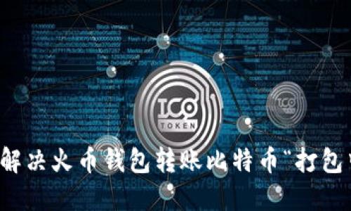 如何快速解决火币钱包转账比特币“打包中”的问题