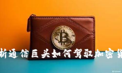 全面分析通信巨头如何驾驭加密货币浪潮