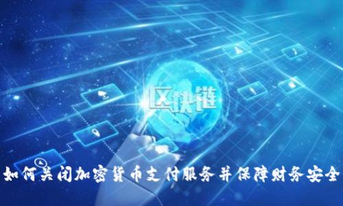 如何关闭加密货币支付服务并保障财务安全