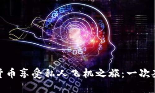 如何通过加密货币享受私人飞机之旅:一次奢华的飞行体验