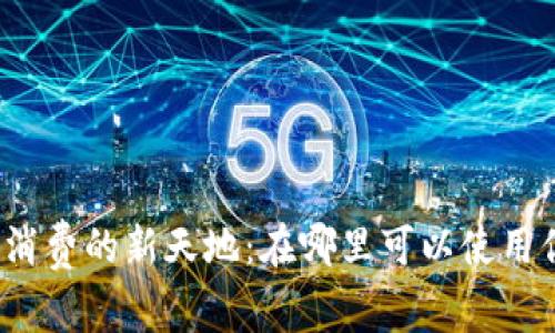 探索加密货币消费的新天地:在哪里可以使用你的数字资产?