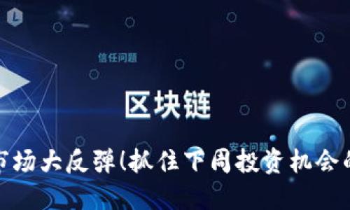 加密货币市场大反弹!抓住下周投资机会的关键时刻