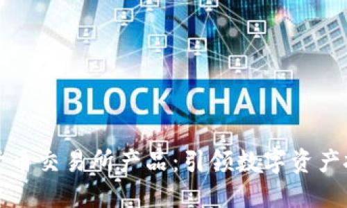 探索加密货币交易所产品：引领数字资产投资的未来