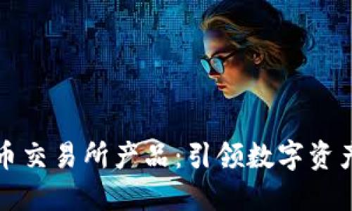 探索加密货币交易所产品：引领数字资产投资的未来