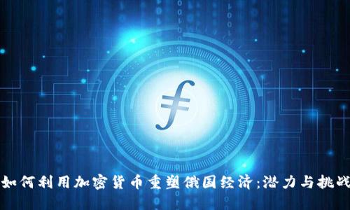 如何利用加密货币重塑俄国经济：潜力与挑战
