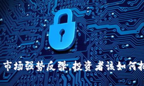 加密货币市场强势反弹，投资者该如何把握机会？