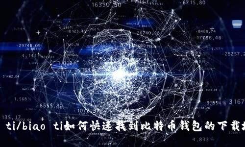 biao ti/biao ti如何快速找到比特币钱包的下载地址？