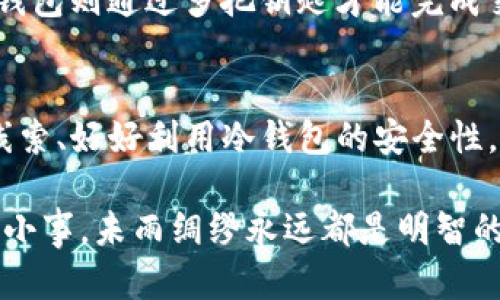 比特币冷钱包丢失？如何找回你的数字资产！

比特币冷钱包, 冷钱包, 数字资产, 找回比特币, 安全存储/guanjianci

冷钱包到底是什么？
在进入“比特币冷钱包丢了”这个话题之前，我们先得谈谈什么是冷钱包。简单来说，冷钱包是一种不连接互联网的设备，用于存储比特币等数字资产。与热钱包相比，它的安全性更高，适合存储大额资产。但这也意味着，如果你搞丢了冷钱包，可能面临失去所有资产的风险。

丢失冷钱包之后的第一步：冷静应对
当然，发现冷钱包丢了的那一刻，心中的焦虑与恐慌是无可避免的。对此，我们应该第一时间保持冷静，不要让情绪左右判断。因为匆忙之下做出的决策可能会带来更大的损失。

回忆钱包的最后踪迹
思考一下，你最近一次使用冷钱包是什么时候？你是如何使用它的？有没有把它放在某个特定的地方？你吃过的餐厅、去过的朋友家、参加的聚会，都是你可能遗忘钱包的地方。试着回忆起你当时的环境，或许会有新的发现。

检查身边的地方
接下来，仔细检查你经常使用的地方。从办公桌、书架到沙发下，甚至是汽车里，你都要逐一排查。不妨让家人或朋友帮忙，他们可能会记得你在哪里最后一次看到它。

提高警惕，防止诈骗
这时你还需要特别注意可能的诈骗行为。丢失冷钱包后，一些不法分子可能会利用你的恐慌心理，冒充专业人士向你提供“协助找回”的服务，收取费用，甚至诱骗你提供个人信息。在解决问题的同时，要时刻保持警惕，不给骗子可趁之机。

使用助记词或私钥恢复
对于一些高级用户来说，冷钱包的助记词或私钥至关重要。如果你在创建冷钱包时有备份了助记词或私钥，那么你可以通过这些信息恢复你的比特币。当然，这是需要依赖于使用那种冷钱包的具体方式。利用助记词和私钥，按要求进行密钥导入，通常可以找回你丢失的数字资产。

联系冷钱包制造商的客服
如果以上方法都不能帮助你找回冷钱包，那么可以考虑联系冷钱包的制造商。许多品牌都有客服支持，他们可能会提供专业的建议与帮助。不过，你要留意，不同品牌之间的帮助程度差异很大，根据具体情况进行选择。

如何防止冷钱包丢失？
付出的代价合适就能避免的事情，总是有的。为了避免未来再次出现这样的“悲剧”，我们应该提前做好准备。首先，可以选择使用安全、防水、防震的盒子存放冷钱包。此外，将冷钱包的助记词和私钥分别放在不同的安全地点，能大大降低意外损失的风险。

其他值得考虑的存储方式
除了冷钱包，市场上还有许多其他存储数字资产的方式。热钱包虽然连接互联网，更方便快捷，但安全性相对较低；而多签名钱包则通过多把钥匙才能完成交易，安全性更高。根据个人需求灵活选择，或许能找到更适合自己的方案。

总结：珍惜你的数字资产
比特币冷钱包的丢失是一种极其不幸的事件，但关键在于如何应对。在事发后的紧张局势中，保持清醒的头脑、系统地排查线索、好好利用冷钱包的安全性，绝对能提升你找回资产的几率。希望每一个投资比特币的人都能妥善存储自己的数字资产，确保不再重蹈覆辙！

希望这篇文章能对你有所帮助，让你在面对比特币冷钱包丢失的情况下，能有一个更清晰的应对思路。数字资产的安全性无小事，未雨绸缪永远都是明智的选择。