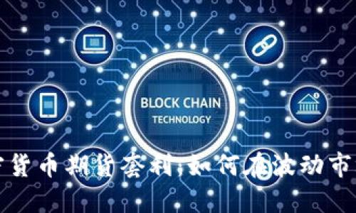 揭秘加密货币期货套利：如何在波动市场中获利