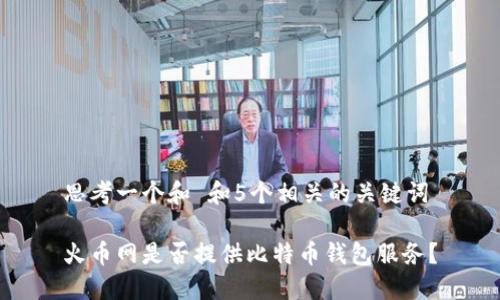 思考一个和 和5个相关的关键词

火币网是否提供比特币钱包服务？